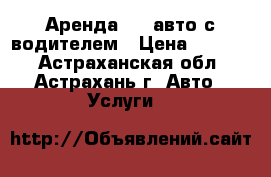 Аренда VIP авто с водителем › Цена ­ 1 500 - Астраханская обл., Астрахань г. Авто » Услуги   